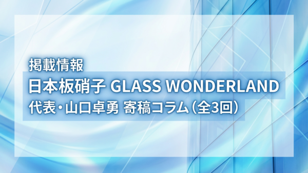 日本板硝子「GLASS WONDERLAND」に当社代表・山口卓勇の連載コラムが掲載されました